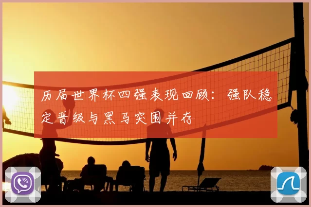 历届世界杯四强表现回顾：强队稳定晋级与黑马突围并存