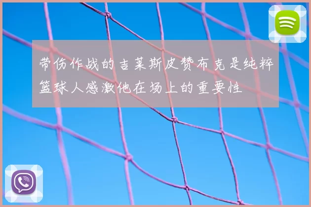 带伤作战的吉莱斯皮赞布克是纯粹篮球人感激他在场上的重要性