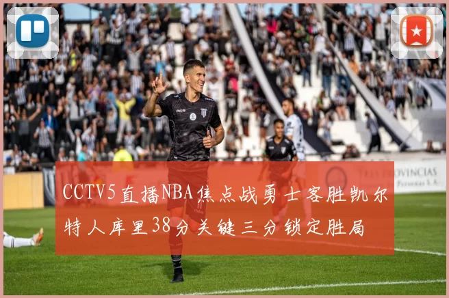 CCTV5直播NBA焦点战勇士客胜凯尔特人库里38分关键三分锁定胜局