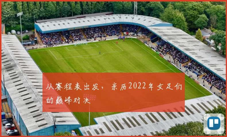 从赛程表出发，亲历2022年女足们的巅峰对决