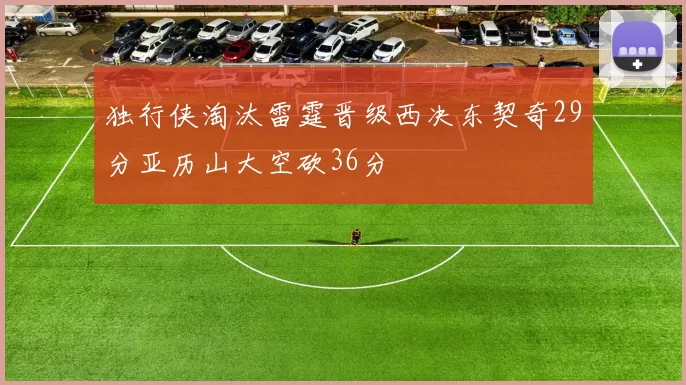 独行侠淘汰雷霆晋级西决东契奇29分亚历山大空砍36分