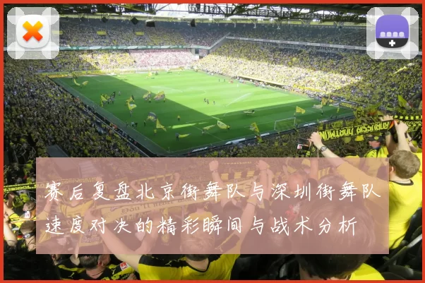 赛后复盘北京街舞队与深圳街舞队速度对决的精彩瞬间与战术分析