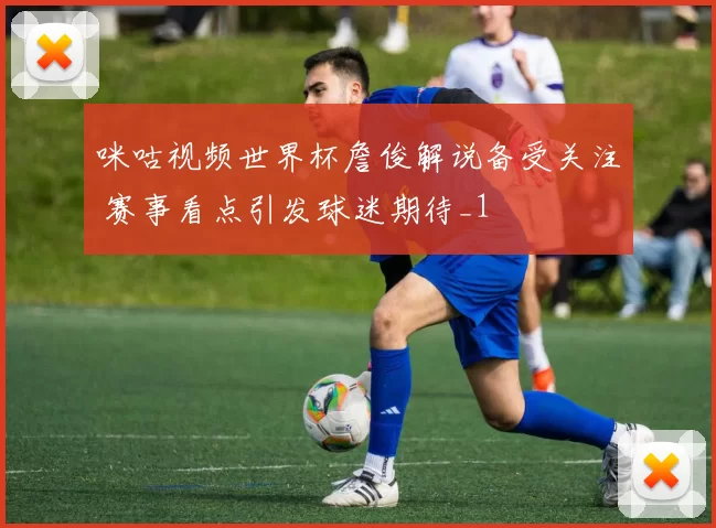 咪咕视频世界杯詹俊解说备受关注 赛事看点引发球迷期待_1