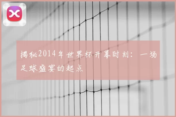 揭秘2014年世界杯开幕时刻:一场足球盛宴的起点