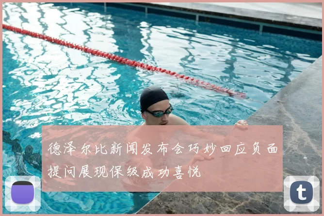 德泽尔比新闻发布会巧妙回应负面提问展现保级成功喜悦