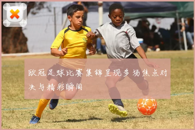 欧冠足球比赛集锦呈现多场焦点对决与精彩瞬间
