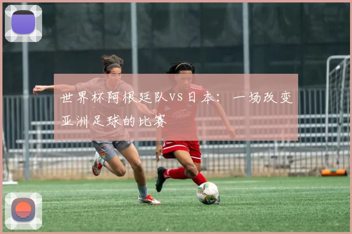世界杯阿根廷队vs日本:一场改变亚洲足球的比赛