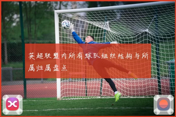 英超联盟内所有球队组织结构与所属归属盘点