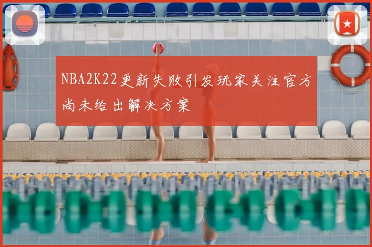 NBA2K22更新失败引发玩家关注官方尚未给出解决方案