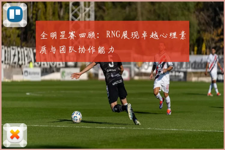 全明星赛回顾：RNG展现卓越心理素质与团队协作能力