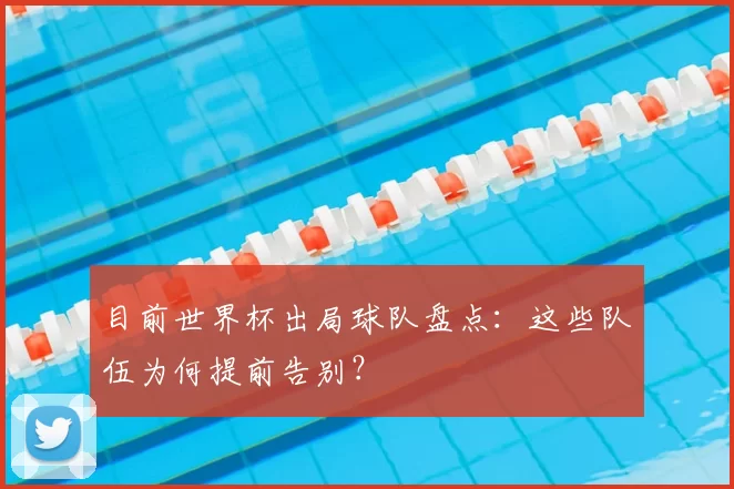 目前世界杯出局球队盘点：这些队伍为何提前告别？