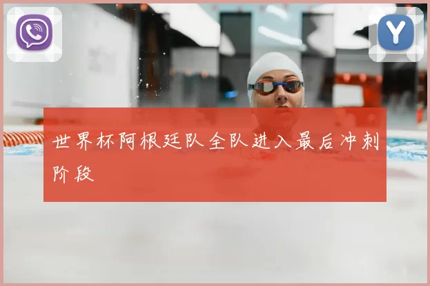世界杯阿根廷队全队进入最后冲刺阶段