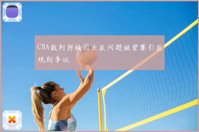 CBA裁判郭楠因头发问题被禁赛引发规则争议