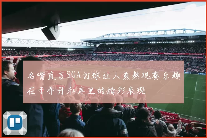 名嘴直言SGA打球让人煎熬观赛乐趣在于乔丹和库里的精彩表现