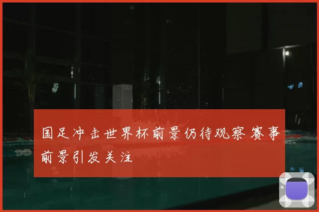 国足冲击世界杯前景仍待观察 赛事前景引发关注