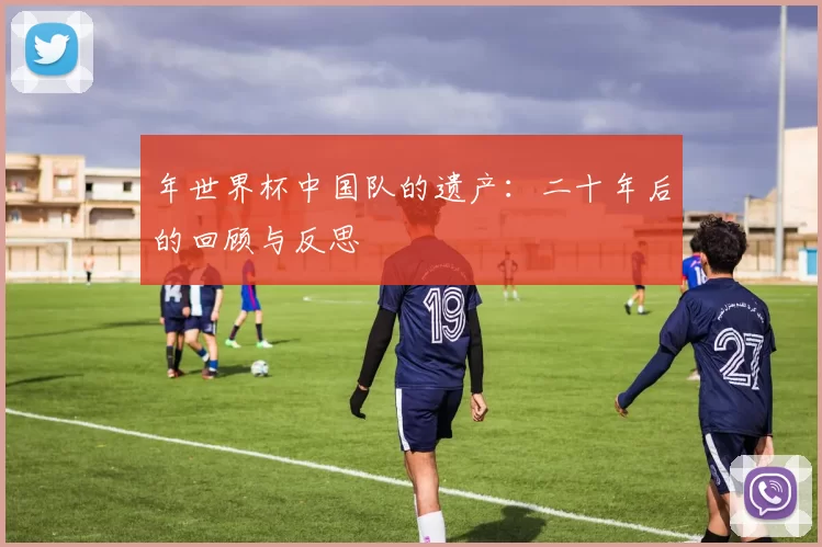 年世界杯中国队的遗产：二十年后的回顾与反思