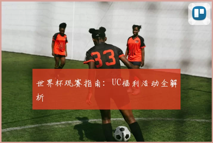 世界杯观赛指南：UC福利活动全解析