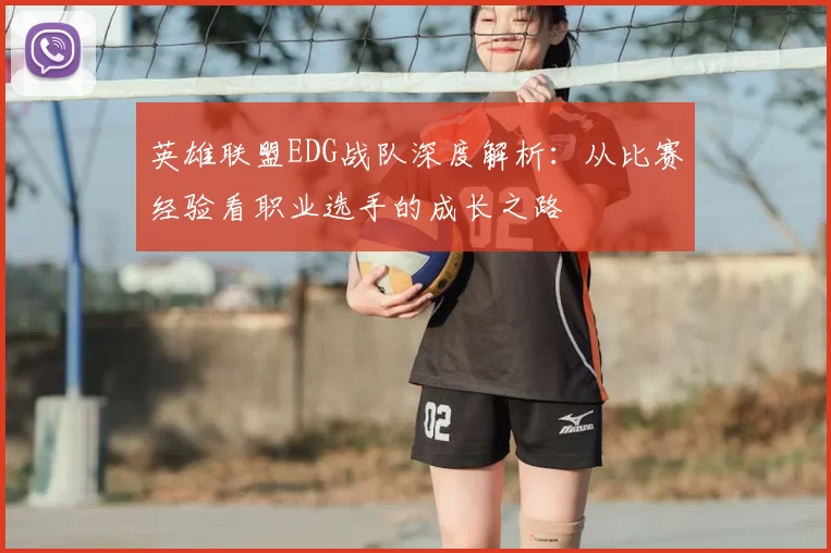 英雄联盟EDG战队深度解析：从比赛经验看职业选手的成长之路