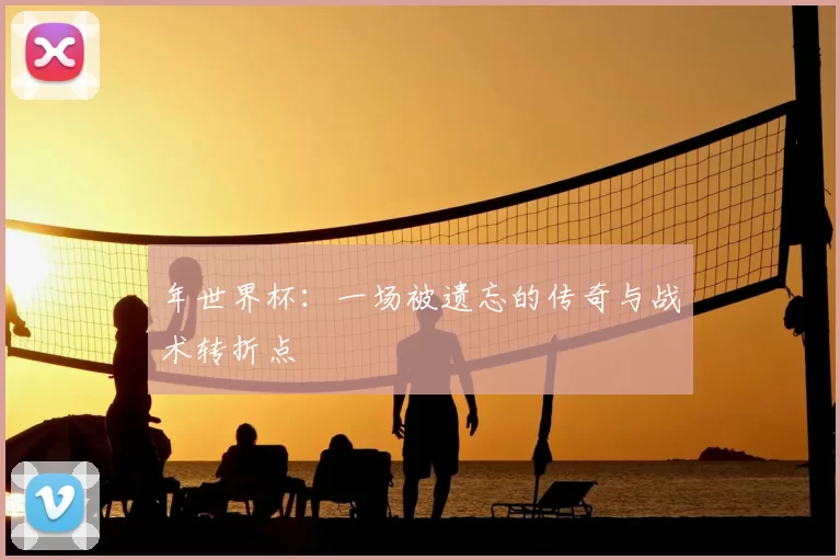 年世界杯：一场被遗忘的传奇与战术转折点