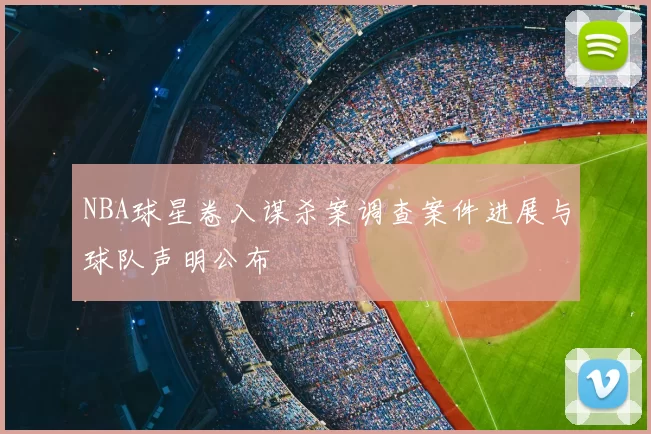 NBA球星卷入谋杀案调查案件进展与球队声明公布