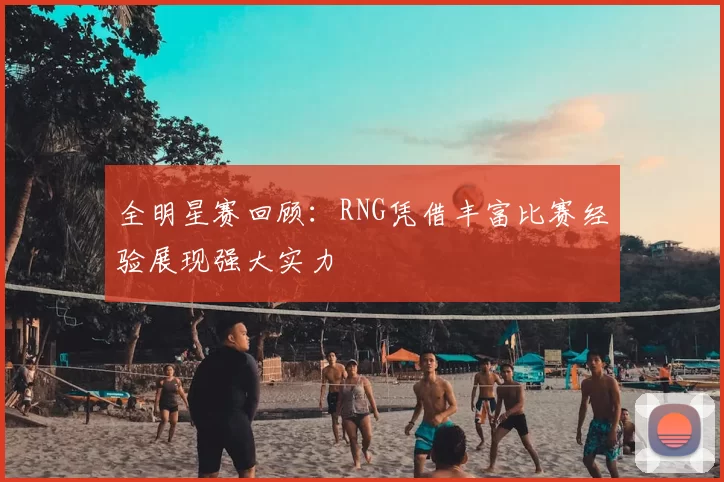 全明星赛回顾:RNG凭借丰富比赛经验展现强大实力