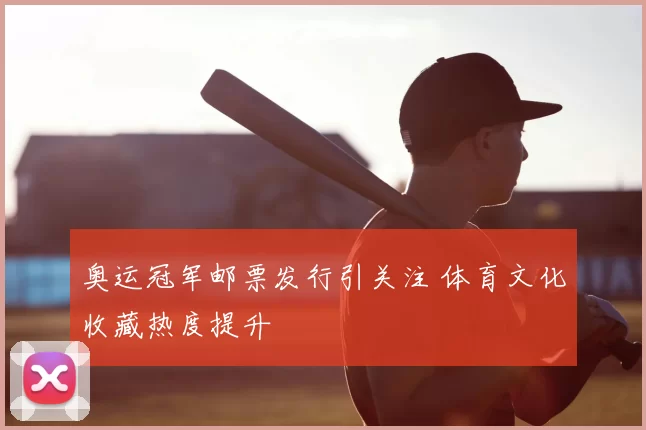 奥运冠军邮票发行引关注 体育文化收藏热度提升