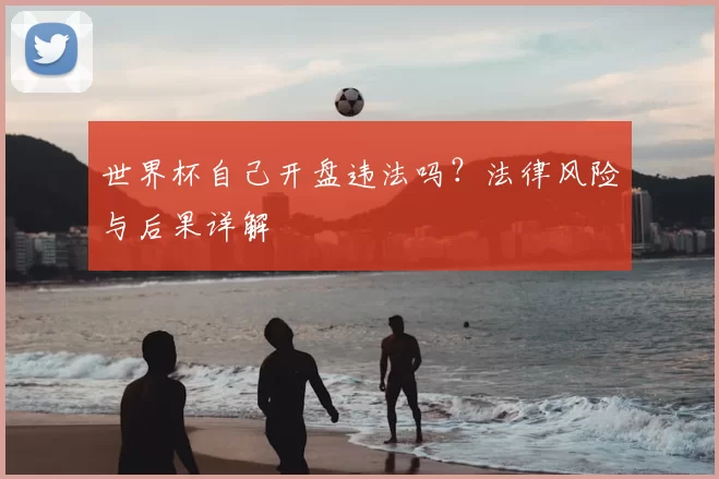 世界杯自己开盘违法吗?法律风险与后果详解
