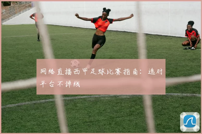 网络直播西甲足球比赛指南：选对平台不掉线