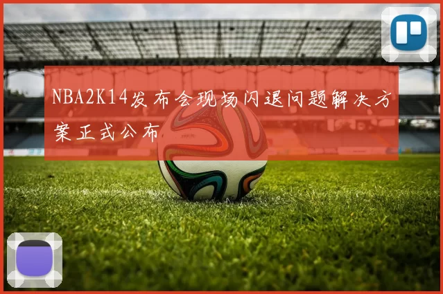 NBA2K14发布会现场闪退问题解决方案正式公布