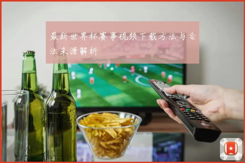 最新世界杯赛事视频下载方法与合法来源解析
