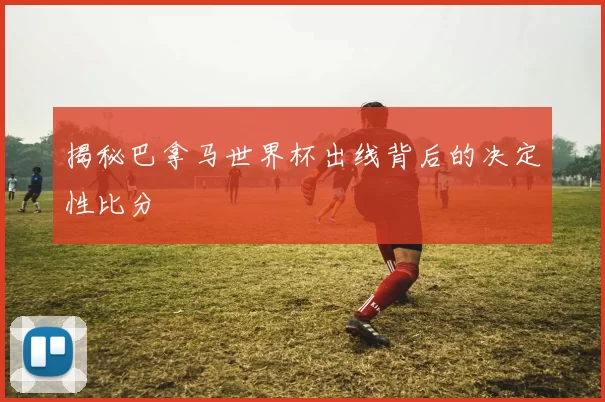 揭秘巴拿马世界杯出线背后的决定性比分
