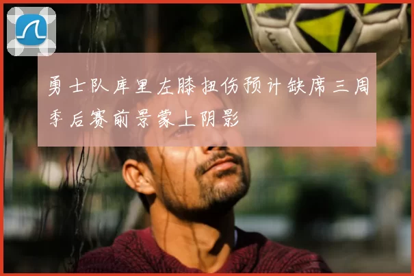 勇士队库里左膝扭伤预计缺席三周季后赛前景蒙上阴影