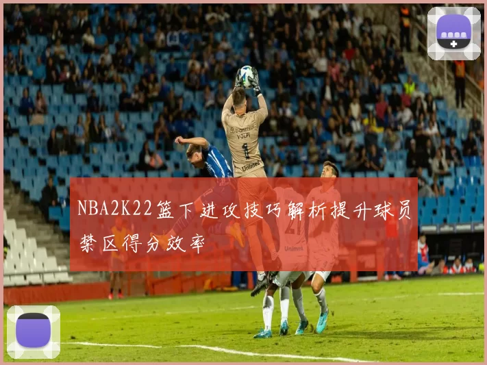 NBA2K22篮下进攻技巧解析提升球员禁区得分效率