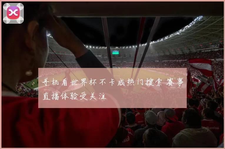 手机看世界杯不卡成热门搜索 赛事直播体验受关注