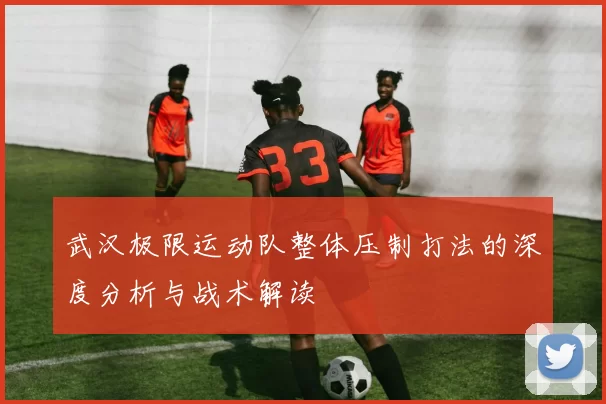 武汉极限运动队整体压制打法的深度分析与战术解读