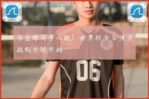 与全球同步心跳!世界杯今日焦点战倒计时开始