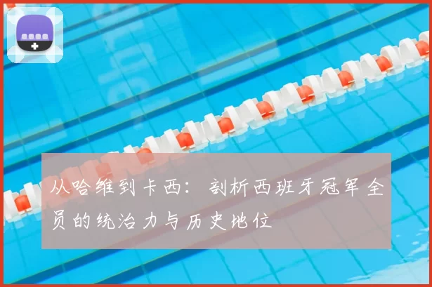 从哈维到卡西：剖析西班牙冠军全员的统治力与历史地位