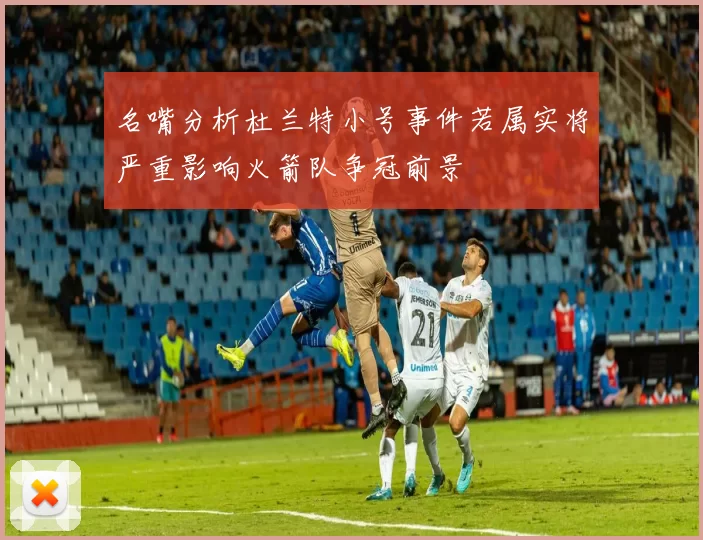 名嘴分析杜兰特小号事件若属实将严重影响火箭队争冠前景