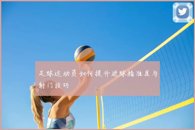 足球运动员如何提升进球精准度与射门技巧