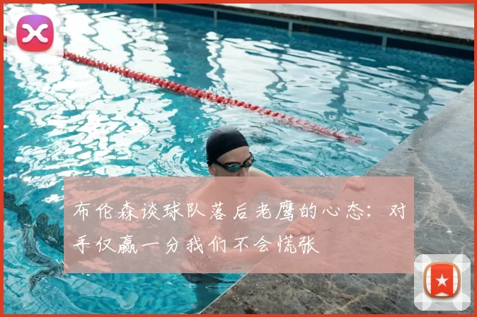布伦森谈球队落后老鹰的心态:对手仅赢一分我们不会慌张