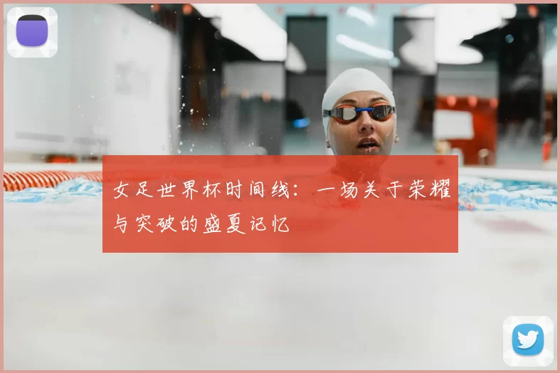 女足世界杯时间线：一场关于荣耀与突破的盛夏记忆