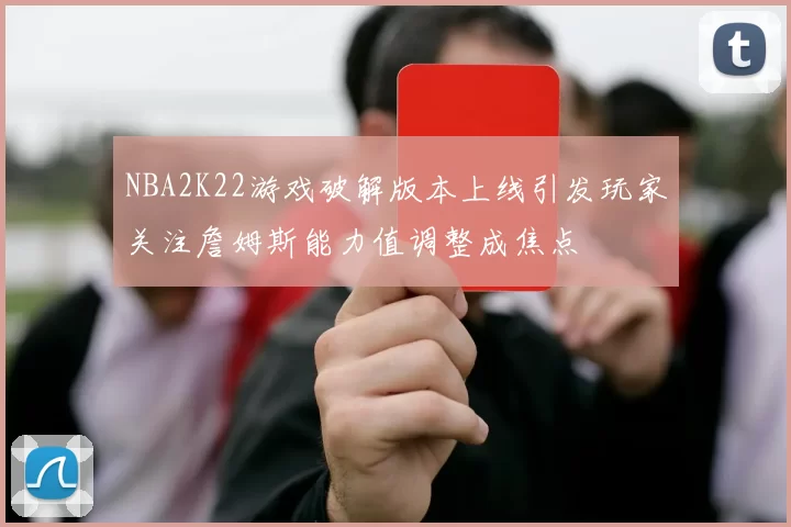 NBA2K22游戏破解版本上线引发玩家关注詹姆斯能力值调整成焦点