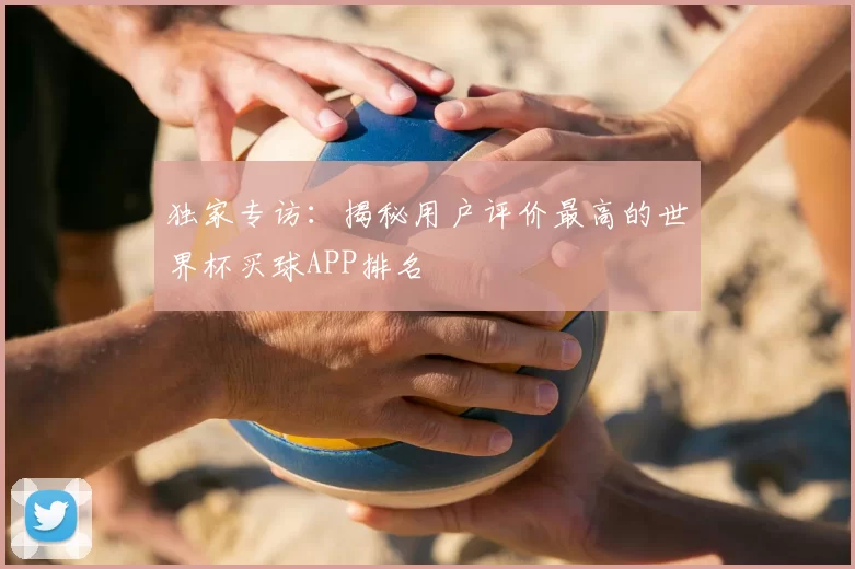 独家专访：揭秘用户评价最高的世界杯买球APP排名