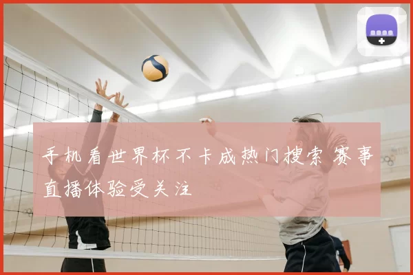 手机看世界杯不卡成热门搜索 赛事直播体验受关注
