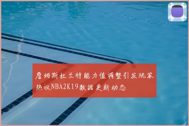 詹姆斯杜兰特能力值调整引发玩家热议NBA2K19数据更新动态