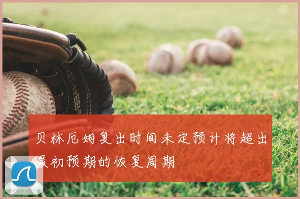 贝林厄姆复出时间未定预计将超出最初预期的恢复周期
