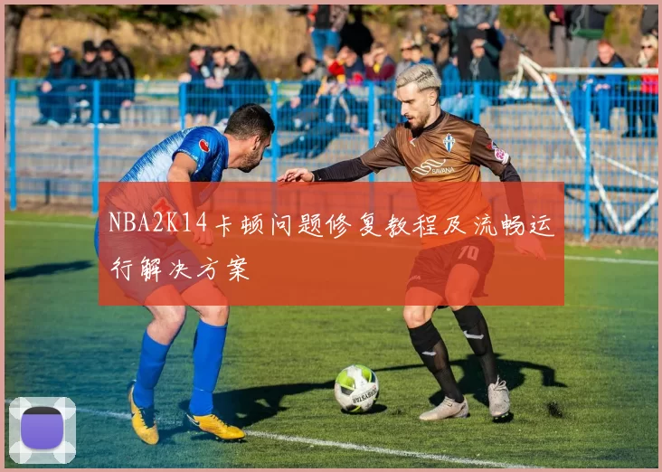 NBA2K14卡顿问题修复教程及流畅运行解决方案