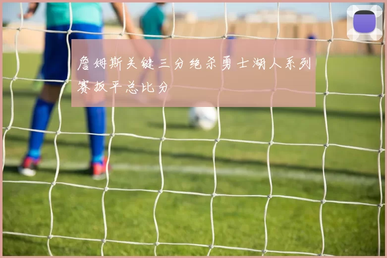 詹姆斯关键三分绝杀勇士湖人系列赛扳平总比分
