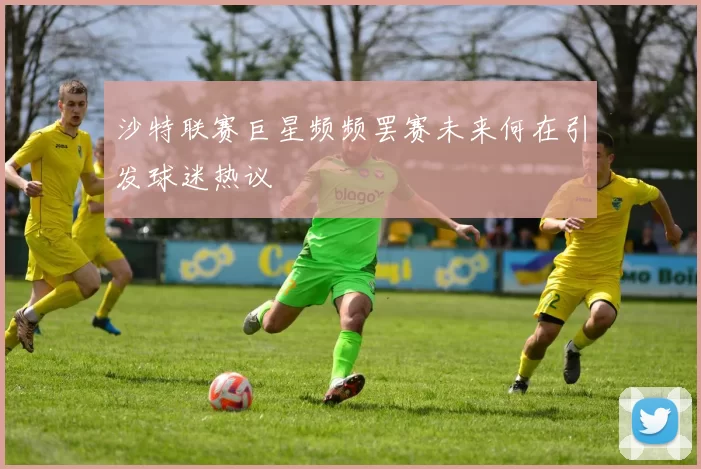 沙特联赛巨星频频罢赛未来何在引发球迷热议