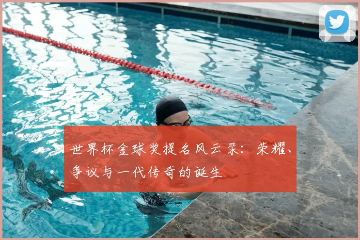 世界杯金球奖提名风云录：荣耀、争议与一代传奇的诞生